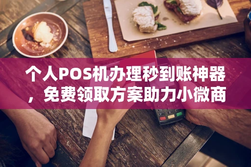 贡觉个人POS机办理秒到账神器，免费领取方案助力小微商户稳定收款