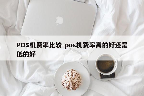 贡觉POS机费率比较-pos机费率高的好还是低的好